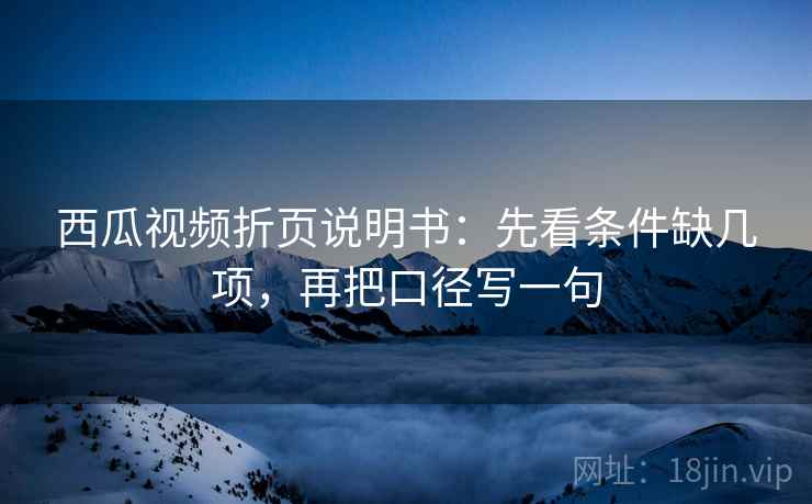 西瓜视频折页说明书：先看条件缺几项，再把口径写一句