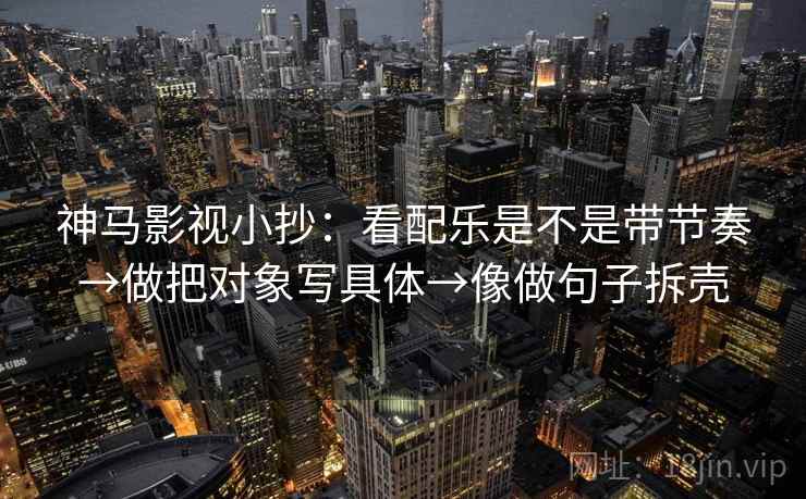 神马影视小抄：看配乐是不是带节奏→做把对象写具体→像做句子拆壳