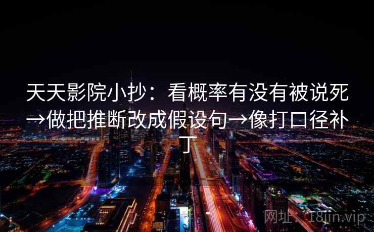 天天影院小抄：看概率有没有被说死→做把推断改成假设句→像打口径补丁