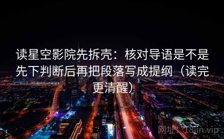 读星空影院先拆壳：核对导语是不是先下判断后再把段落写成提纲（读完更清醒）