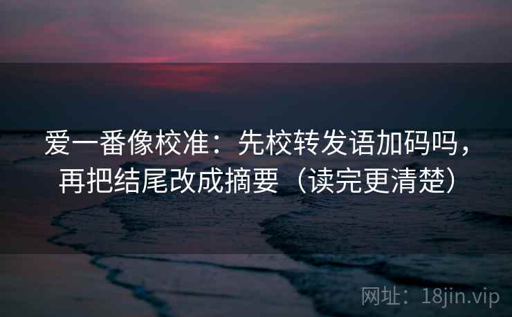 爱一番像校准：先校转发语加码吗，再把结尾改成摘要（读完更清楚）