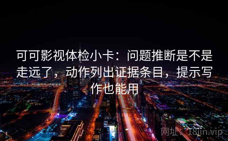 可可影视体检小卡：问题推断是不是走远了，动作列出证据条目，提示写作也能用