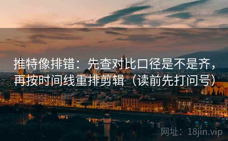 推特像排错：先查对比口径是不是齐，再按时间线重排剪辑（读前先打问号）