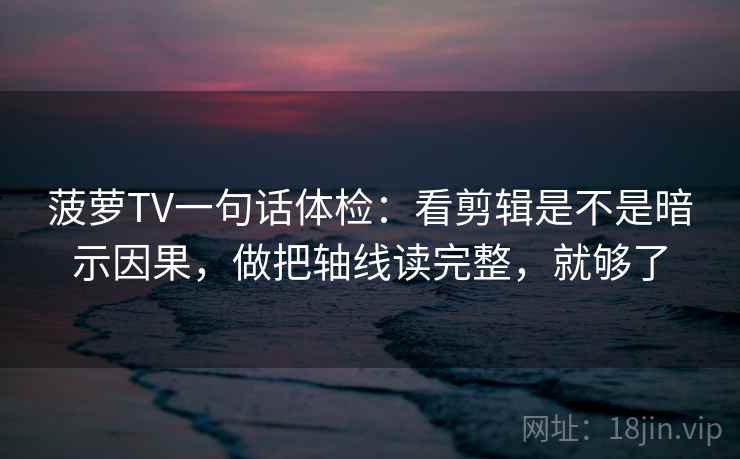 菠萝TV一句话体检：看剪辑是不是暗示因果，做把轴线读完整，就够了
