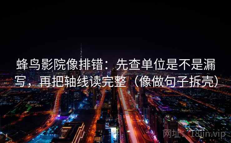 蜂鸟影院像排错：先查单位是不是漏写，再把轴线读完整（像做句子拆壳）