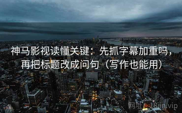 神马影视读懂关键：先抓字幕加重吗，再把标题改成问句（写作也能用）