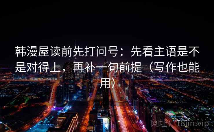 韩漫屋读前先打问号：先看主语是不是对得上，再补一句前提（写作也能用）
