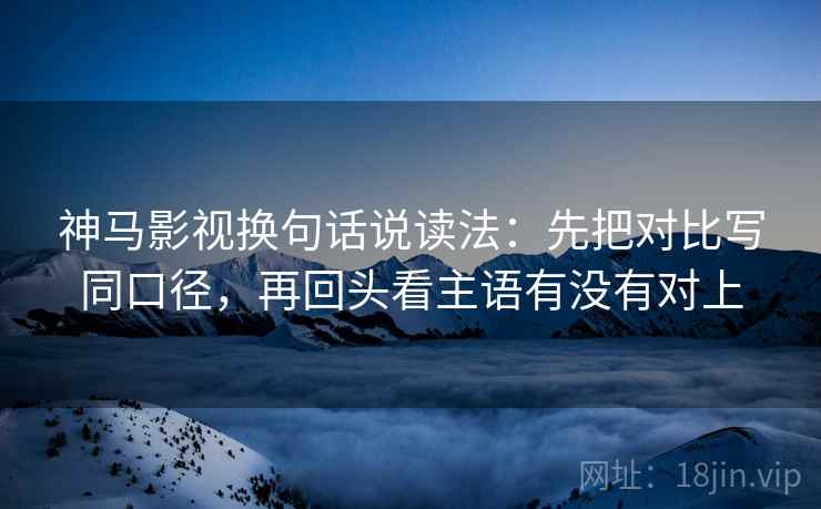 神马影视换句话说读法：先把对比写同口径，再回头看主语有没有对上