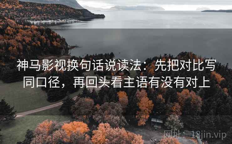神马影视换句话说读法：先把对比写同口径，再回头看主语有没有对上
