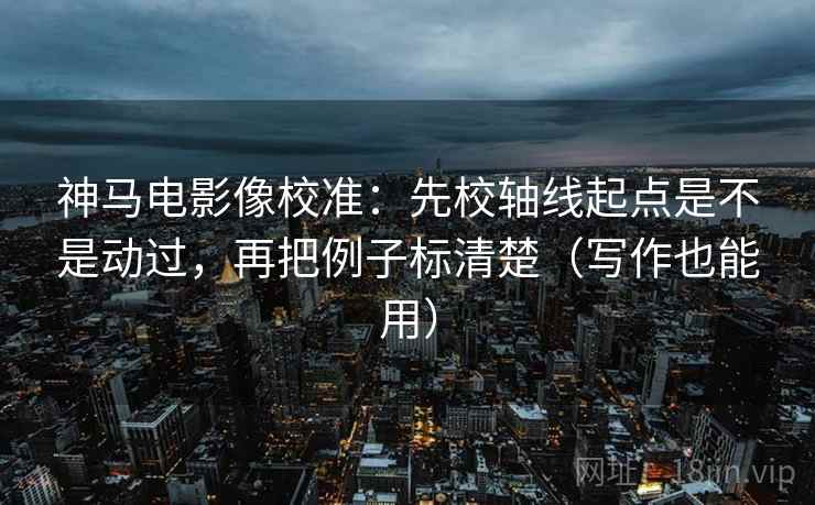 神马电影像校准：先校轴线起点是不是动过，再把例子标清楚（写作也能用）