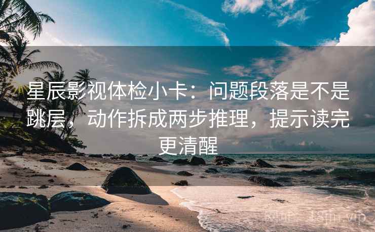 星辰影视体检小卡：问题段落是不是跳层，动作拆成两步推理，提示读完更清醒