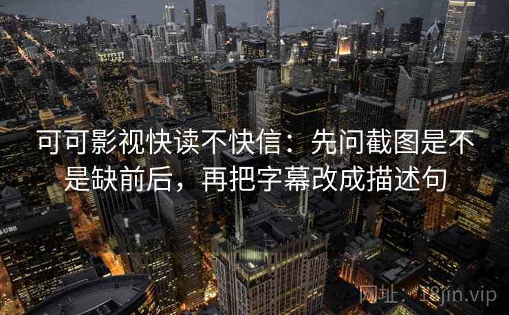 可可影视快读不快信：先问截图是不是缺前后，再把字幕改成描述句