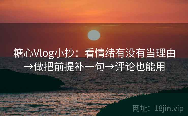 糖心Vlog小抄：看情绪有没有当理由→做把前提补一句→评论也能用