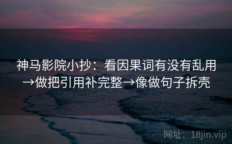 神马影院小抄：看因果词有没有乱用→做把引用补完整→像做句子拆壳