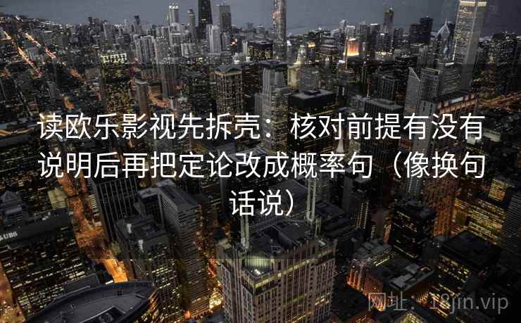 读欧乐影视先拆壳：核对前提有没有说明后再把定论改成概率句（像换句话说）