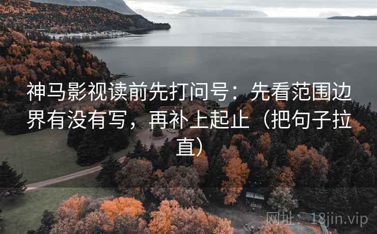 神马影视读前先打问号：先看范围边界有没有写，再补上起止（把句子拉直）