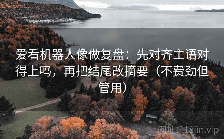 爱看机器人像做复盘：先对齐主语对得上吗，再把结尾改摘要（不费劲但管用）
