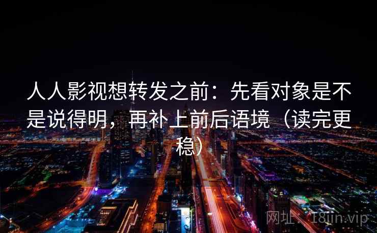 人人影视想转发之前：先看对象是不是说得明，再补上前后语境（读完更稳）