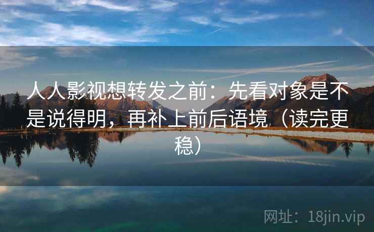 人人影视想转发之前：先看对象是不是说得明，再补上前后语境（读完更稳）