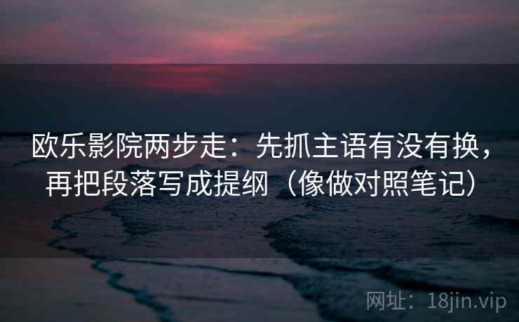 欧乐影院两步走：先抓主语有没有换，再把段落写成提纲（像做对照笔记）