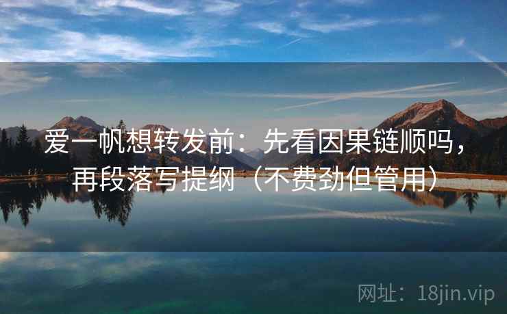 爱一帆想转发前：先看因果链顺吗，再段落写提纲（不费劲但管用）