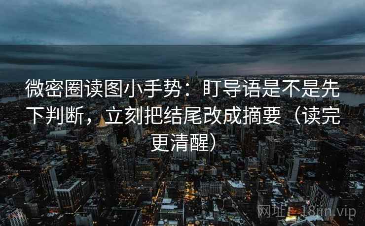 微密圈读图小手势：盯导语是不是先下判断，立刻把结尾改成摘要（读完更清醒）