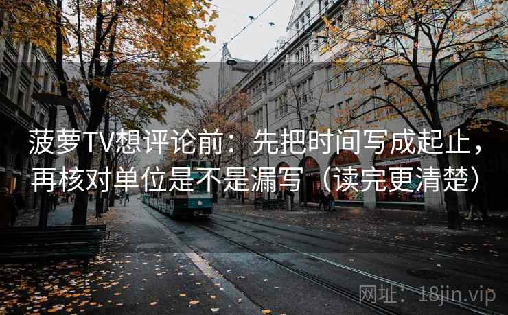 菠萝TV想评论前：先把时间写成起止，再核对单位是不是漏写（读完更清楚）
