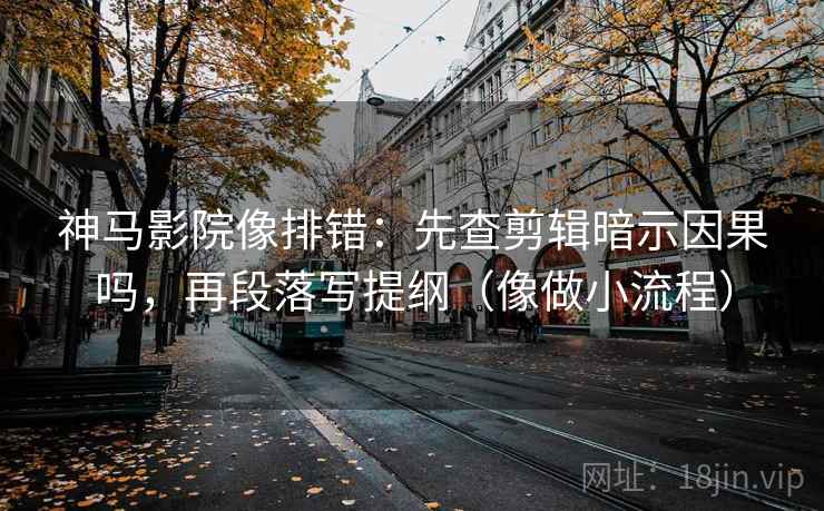 神马影院像排错：先查剪辑暗示因果吗，再段落写提纲（像做小流程）