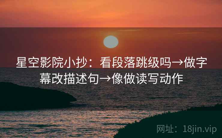 星空影院小抄：看段落跳级吗→做字幕改描述句→像做读写动作