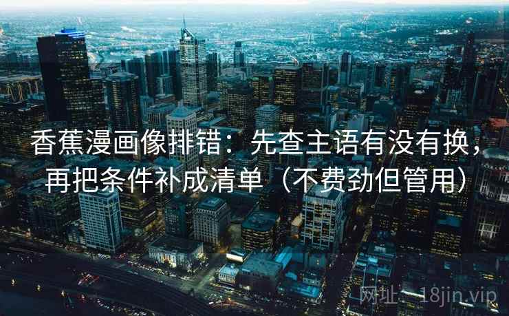 香蕉漫画像排错：先查主语有没有换，再把条件补成清单（不费劲但管用）