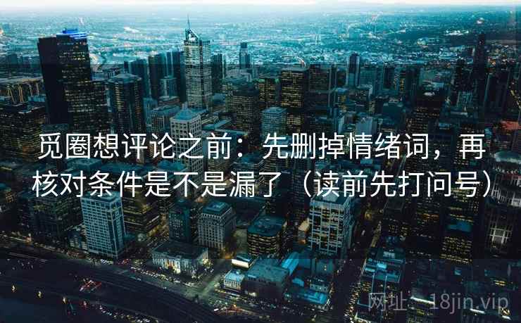 觅圈想评论之前：先删掉情绪词，再核对条件是不是漏了（读前先打问号）