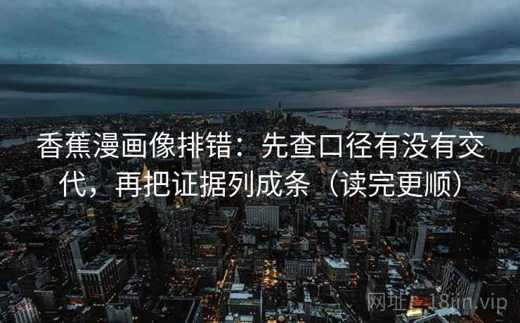 香蕉漫画像排错：先查口径有没有交代，再把证据列成条（读完更顺）