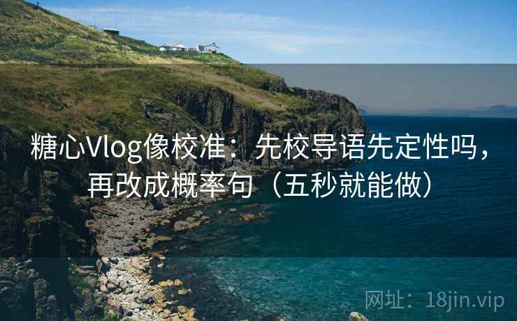 糖心Vlog像校准：先校导语先定性吗，再改成概率句（五秒就能做）