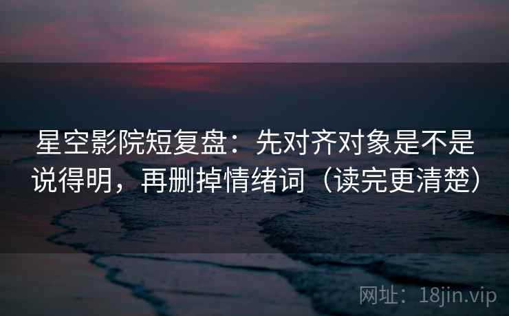 星空影院短复盘：先对齐对象是不是说得明，再删掉情绪词（读完更清楚）