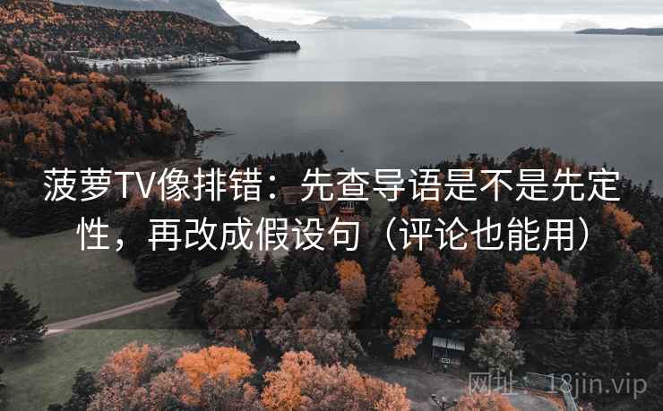菠萝TV像排错：先查导语是不是先定性，再改成假设句（评论也能用）