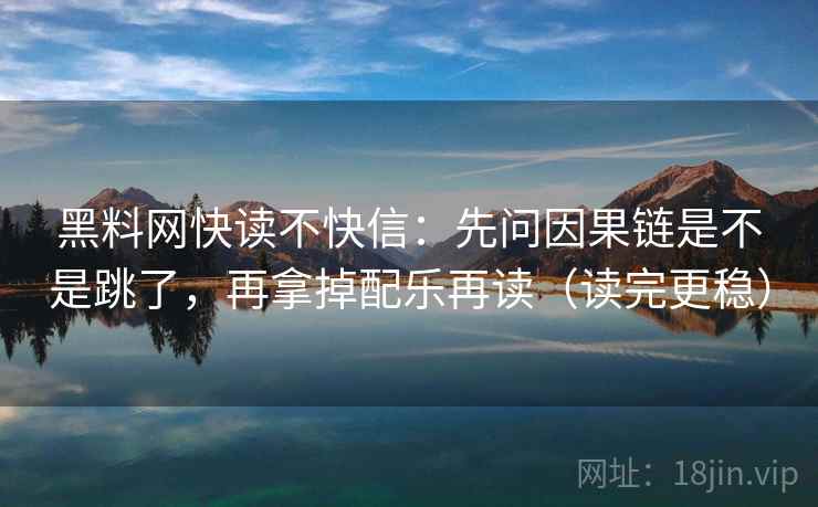 黑料网快读不快信：先问因果链是不是跳了，再拿掉配乐再读（读完更稳）