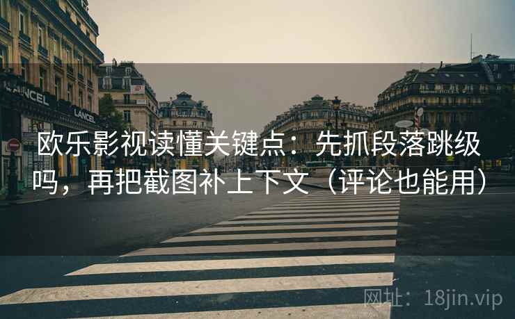 欧乐影视读懂关键点：先抓段落跳级吗，再把截图补上下文（评论也能用）