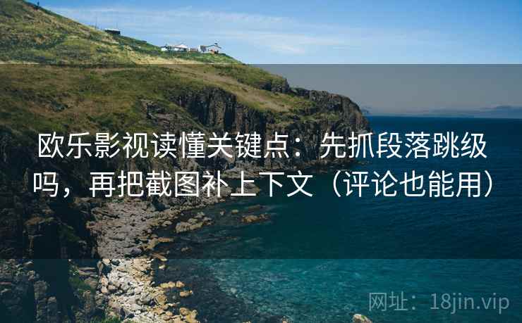 欧乐影视读懂关键点：先抓段落跳级吗，再把截图补上下文（评论也能用）