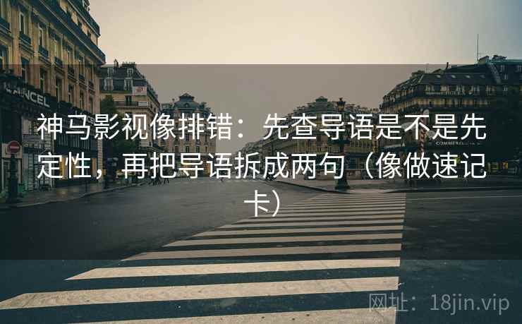 神马影视像排错：先查导语是不是先定性，再把导语拆成两句（像做速记卡）