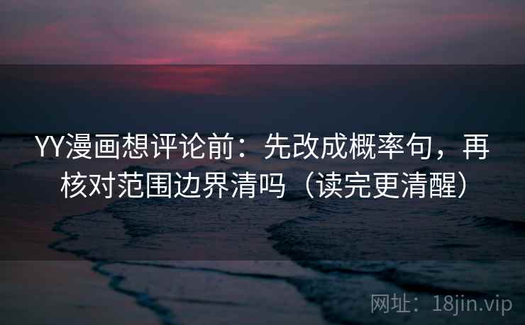 YY漫画想评论前：先改成概率句，再核对范围边界清吗（读完更清醒）