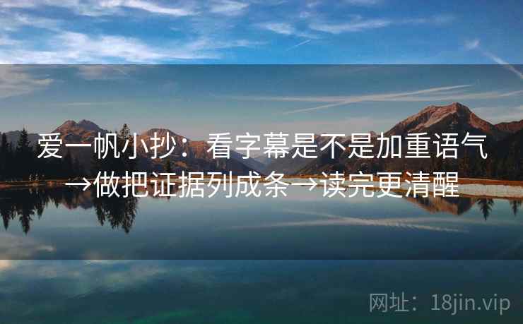爱一帆小抄：看字幕是不是加重语气→做把证据列成条→读完更清醒