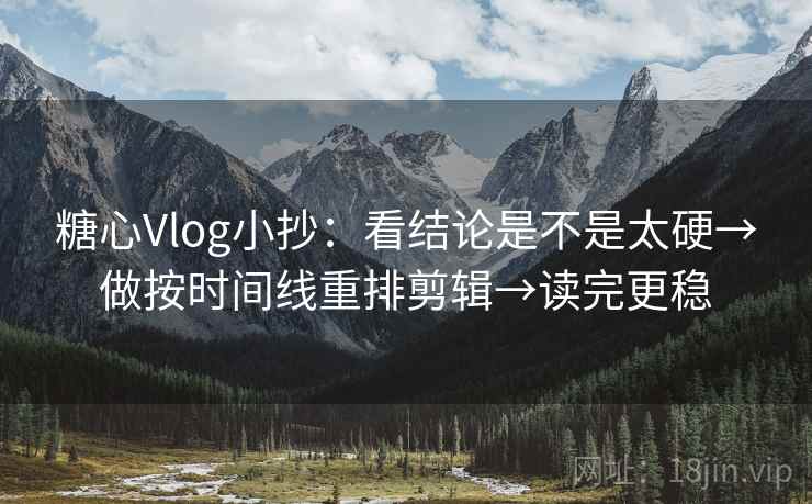 糖心Vlog小抄：看结论是不是太硬→做按时间线重排剪辑→读完更稳