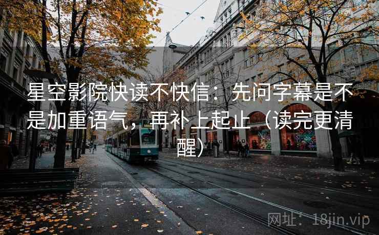 星空影院快读不快信：先问字幕是不是加重语气，再补上起止（读完更清醒）