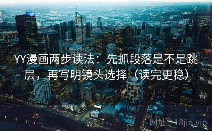 YY漫画两步读法：先抓段落是不是跳层，再写明镜头选择（读完更稳）