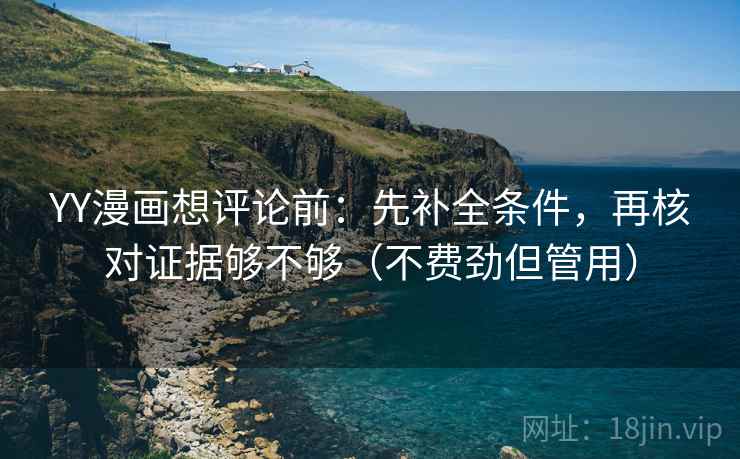 YY漫画想评论前:先补全条件,再核对证据够不够(不费劲但管用) YY漫画想评论前:先补全条件,再核对证据够不够(不费劲但管用)