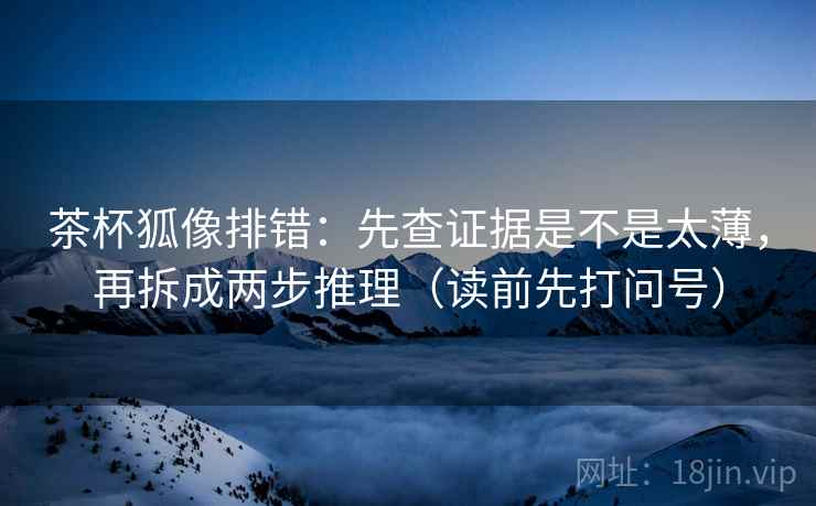 茶杯狐像排错：先查证据是不是太薄，再拆成两步推理（读前先打问号）
