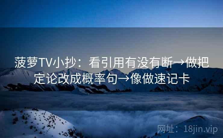 菠萝TV小抄:看引用有没有断→做把定论改成概率句→像做速记卡 菠萝TV小抄:看引用有没有断→做把定论改成概率句→像做速记卡