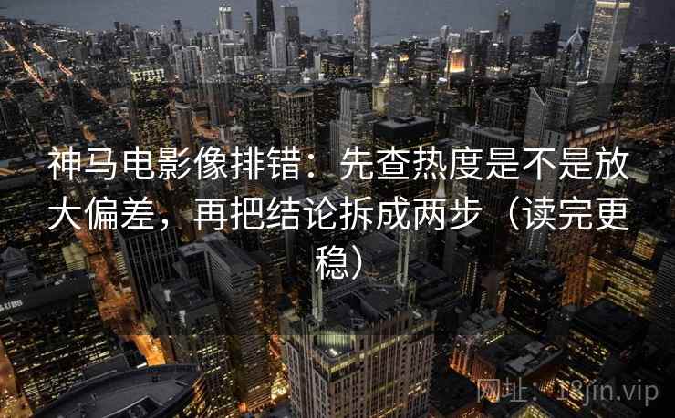 神马电影像排错：先查热度是不是放大偏差，再把结论拆成两步（读完更稳）