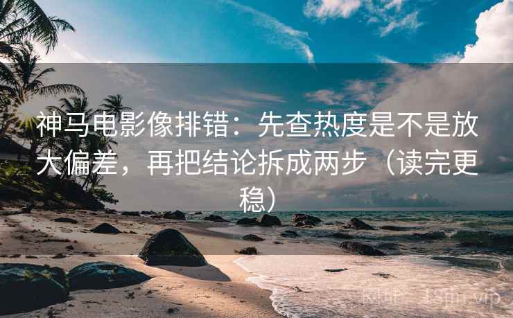 神马电影像排错:先查热度是不是放大偏差,再把结论拆成两步(读完更稳) 神马电影像排错:先查热度是不是放大偏差,再把结论拆成两步(读完更稳)