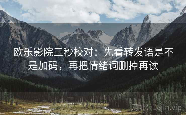 欧乐影院三秒校对:先看转发语是不是加码,再把情绪词删掉再读 欧乐影院三秒校对:先看转发语是不是加码,再把情绪词删掉再读